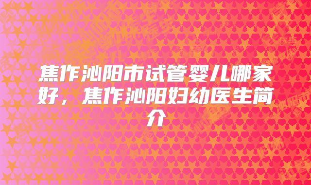焦作沁阳市试管婴儿哪家好,焦作沁阳妇幼医生简介