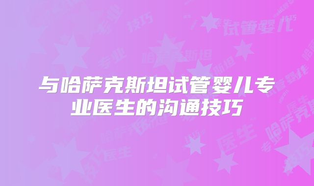 与哈萨克斯坦试管婴儿专业医生的沟通技巧