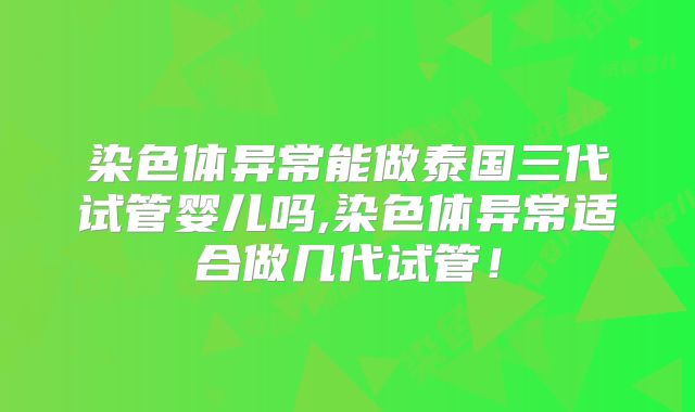 染色体异常能做泰国三代试管婴儿吗,染色体异常适合做几代试管!