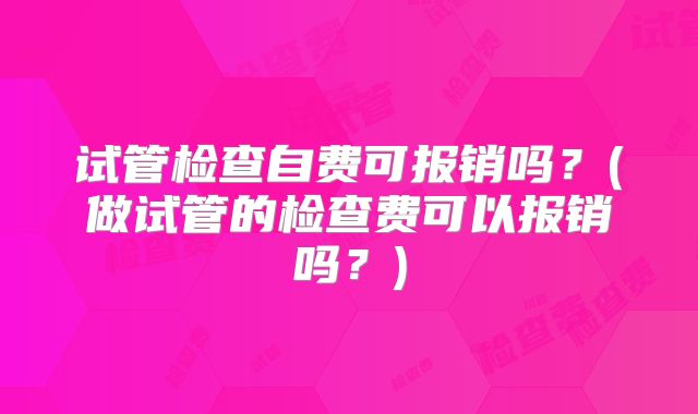 试管检查自费可报销吗？(做试管的检查费可以报销吗？)