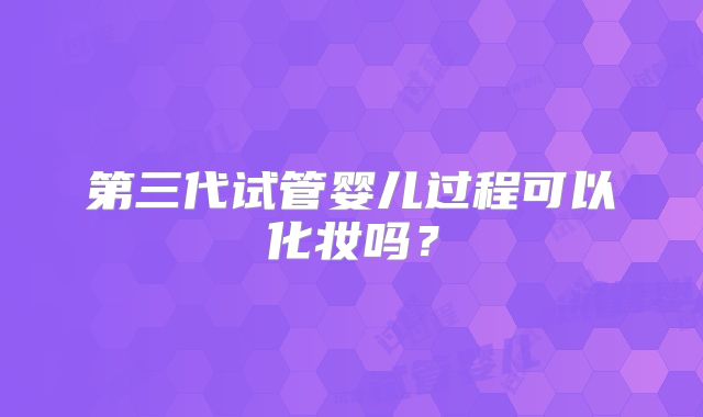 第三代试管婴儿过程可以化妆吗？