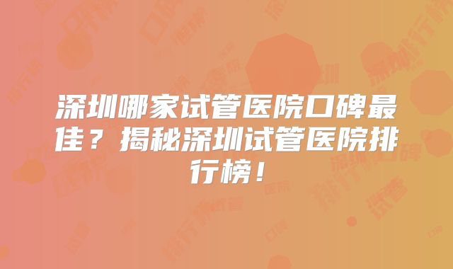 深圳哪家试管医院口碑最佳？揭秘深圳试管医院排行榜！