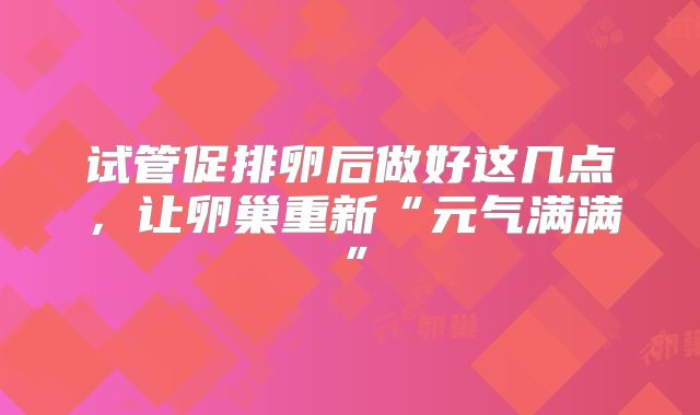 试管促排卵后做好这几点，让卵巢重新“元气满满”