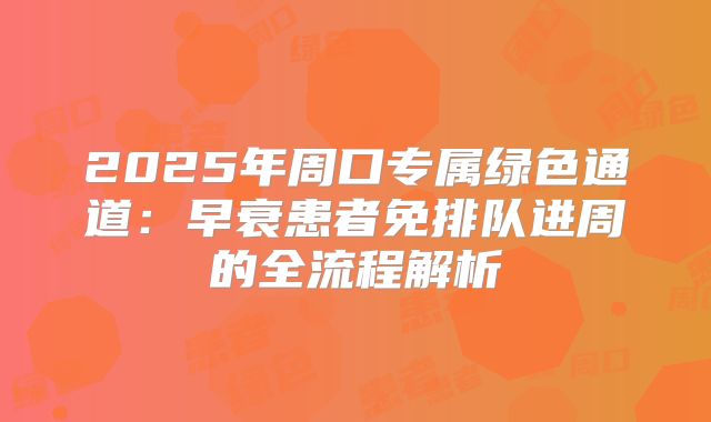 2025年周口专属绿色通道：早衰患者免排队进周的全流程解析