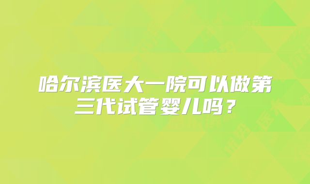 哈尔滨医大一院可以做第三代试管婴儿吗？