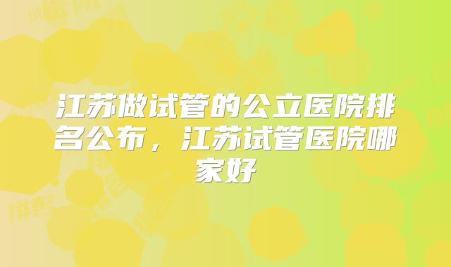 江苏做试管的公立医院排名公布,江苏试管医院哪家好