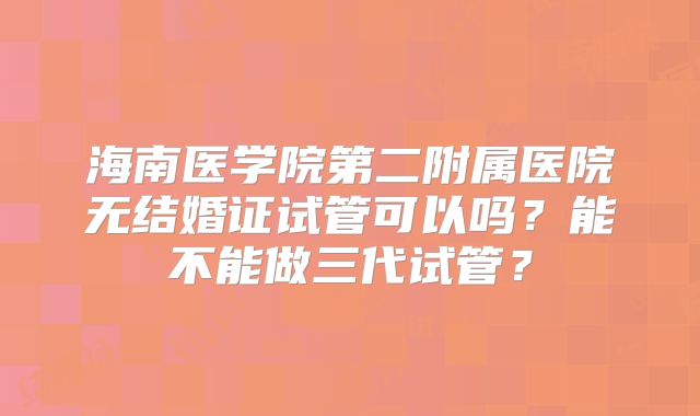 海南医学院第二附属医院无结婚证试管可以吗？能不能做三代试管？