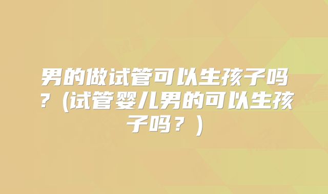 男的做试管可以生孩子吗？(试管婴儿男的可以生孩子吗？)