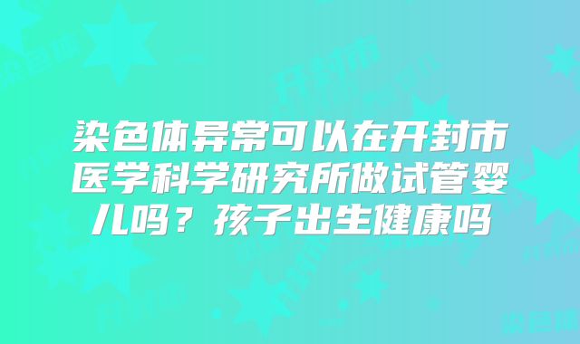 染色体异常可以在开封市医学科学研究所做试管婴儿吗？孩子出生健康吗