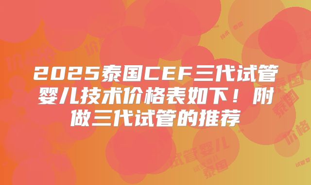 2025泰国CEF三代试管婴儿技术价格表如下!附做三代试管的推荐