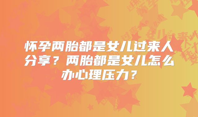 怀孕两胎都是女儿过来人分享？两胎都是女儿怎么办心理压力？