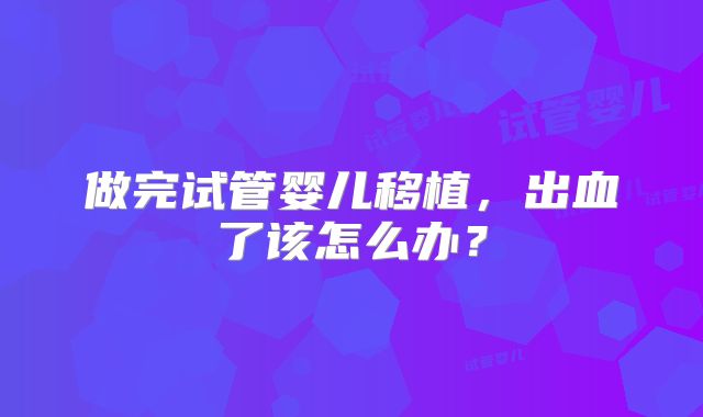 做完试管婴儿移植，出血了该怎么办？