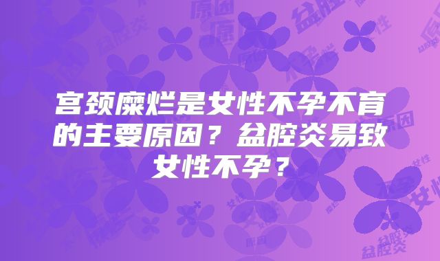 宫颈糜烂是女性不孕不育的主要原因？盆腔炎易致女性不孕？