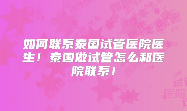 如何联系泰国试管医院医生！泰国做试管怎么和医院联系！