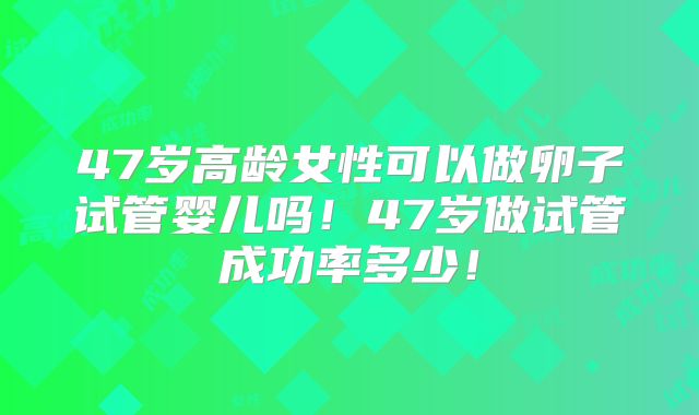 47岁高龄女性可以做卵子试管婴儿吗!47岁做试管成功率多少!