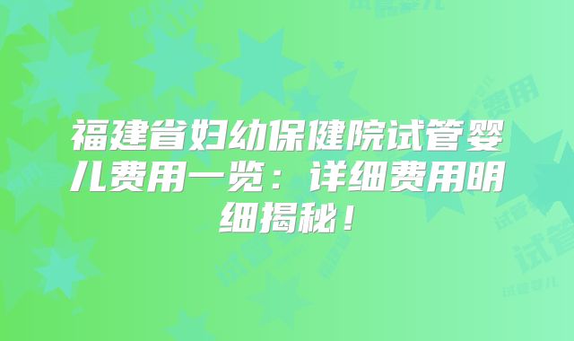 福建省妇幼保健院试管婴儿费用一览：详细费用明细揭秘！