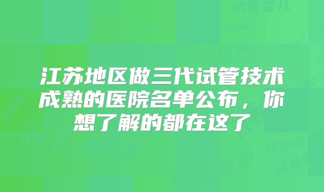 江苏地区做三代试管技术成熟的医院名单公布，你想了解的都在这了