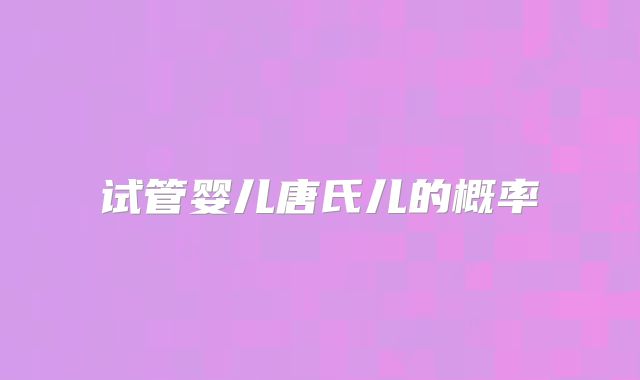 试管婴儿唐氏儿的概率