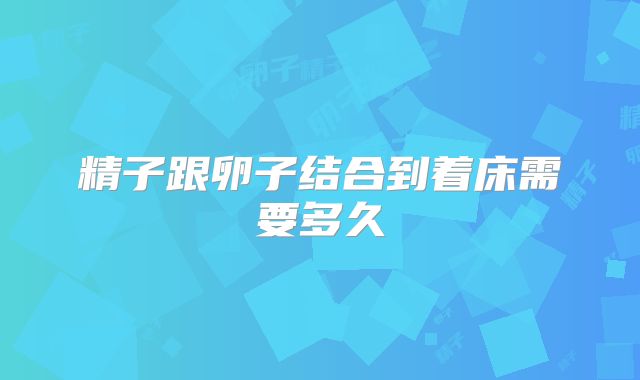 精子跟卵子结合到着床需要多久