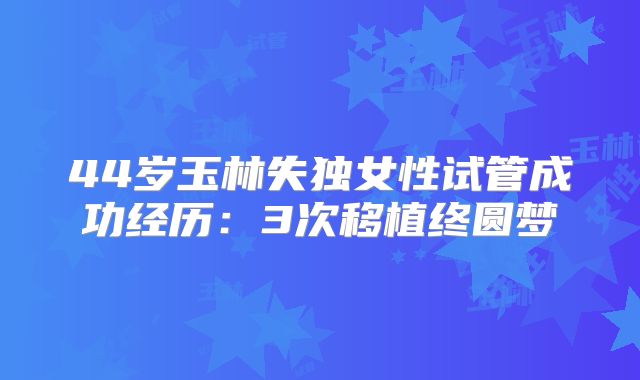 44岁玉林失独女性试管成功经历：3次移植终圆梦