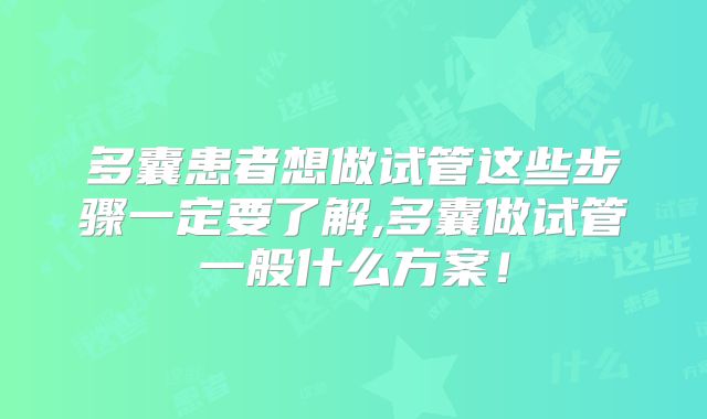 多囊患者想做试管这些步骤一定要了解,多囊做试管一般什么方案！