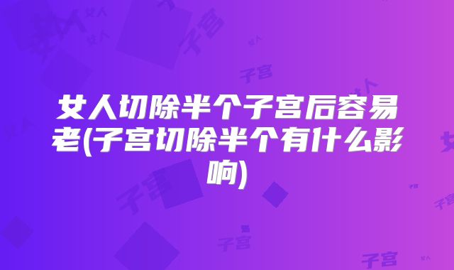 女人切除半个子宫后容易老(子宫切除半个有什么影响)