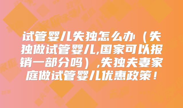试管婴儿失独怎么办(失独做试管婴儿,国家可以报销一部分吗),失独夫妻家庭做试管婴儿优惠政策!