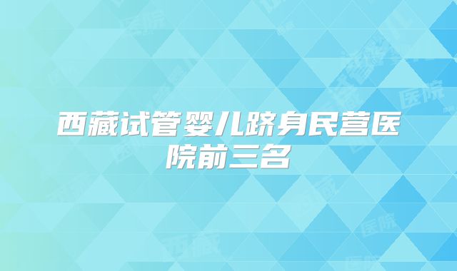 西藏试管婴儿跻身民营医院前三名