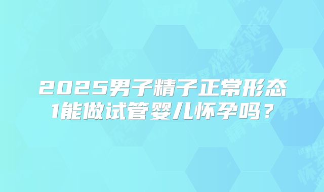 2025男子精子正常形态1能做试管婴儿怀孕吗?
