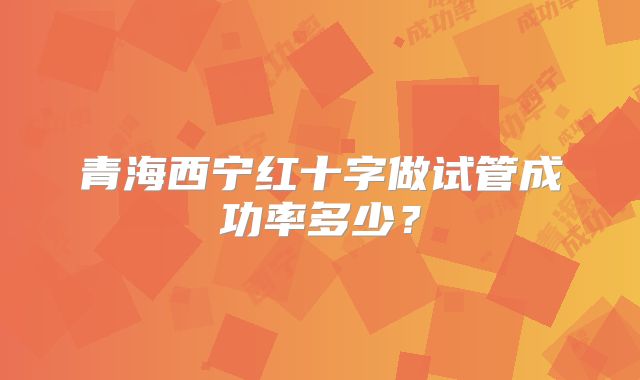 青海西宁红十字做试管成功率多少?