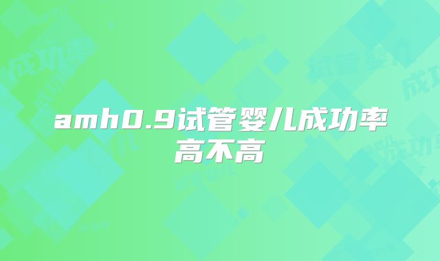 amh0.9试管婴儿成功率高不高