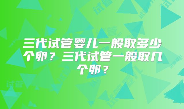 三代试管婴儿一般取多少个卵？三代试管一般取几个卵？