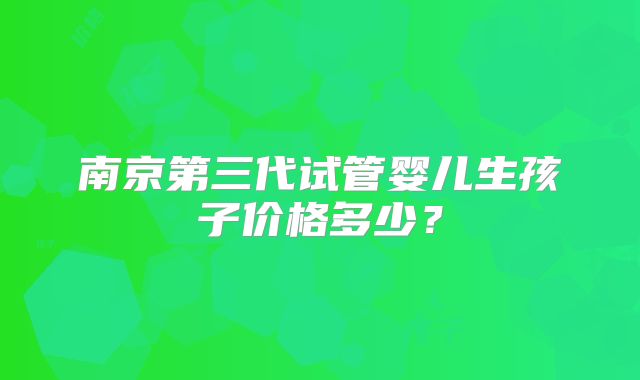 南京第三代试管婴儿生孩子价格多少?