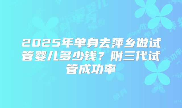 2025年单身去萍乡做试管婴儿多少钱?附三代试管成功率