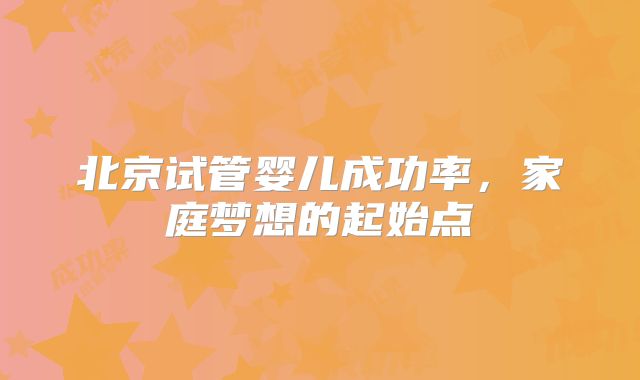 北京试管婴儿成功率,家庭梦想的起始点