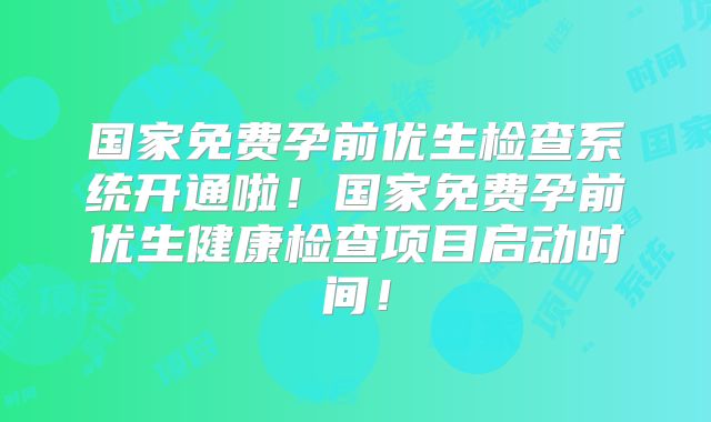 国家免费孕前优生检查系统开通啦！国家免费孕前优生健康检查项目启动时间！
