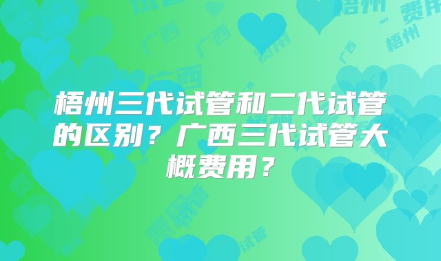 梧州三代试管和二代试管的区别？广西三代试管大概费用？