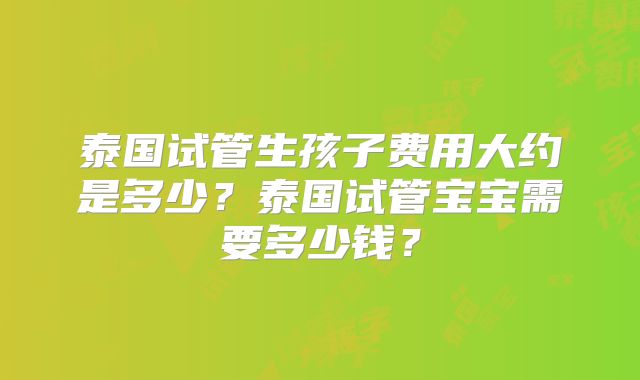 泰国试管生孩子费用大约是多少？泰国试管宝宝需要多少钱？