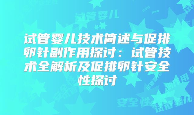 试管婴儿技术简述与促排卵针副作用探讨：试管技术全解析及促排卵针安全性探讨