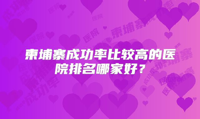 柬埔寨成功率比较高的医院排名哪家好?