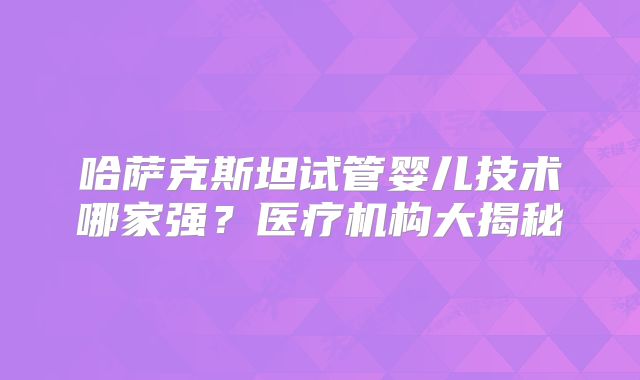 哈萨克斯坦试管婴儿技术哪家强？医疗机构大揭秘