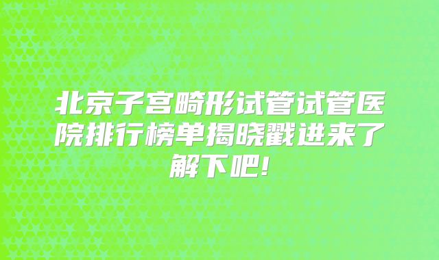 北京子宫畸形试管试管医院排行榜单揭晓戳进来了解下吧!