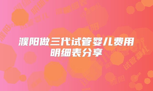 濮阳做三代试管婴儿费用明细表分享