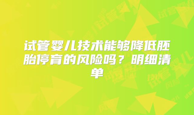 试管婴儿技术能够降低胚胎停育的风险吗？明细清单