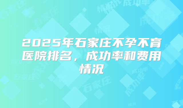 2025年石家庄不孕不育医院排名，成功率和费用情况