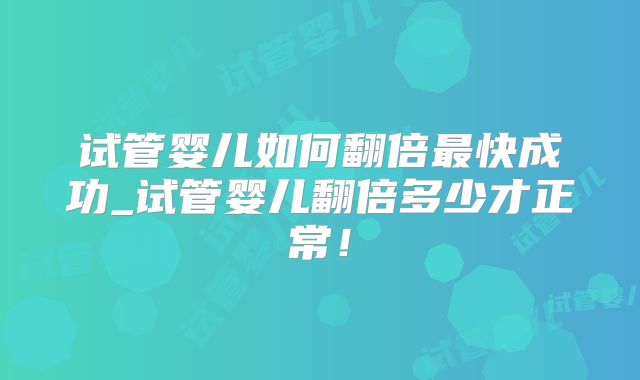 试管婴儿如何翻倍最快成功_试管婴儿翻倍多少才正常!