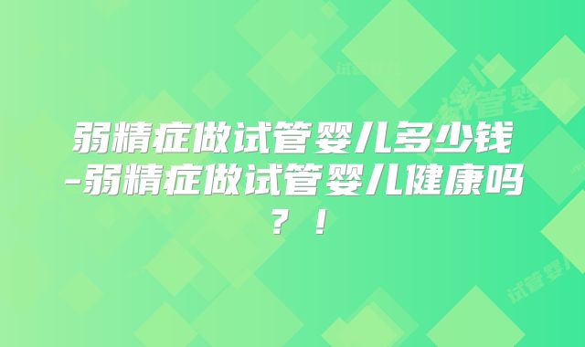 弱精症做试管婴儿多少钱-弱精症做试管婴儿健康吗?!
