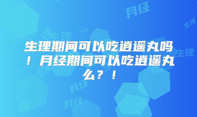 生理期间可以吃逍遥丸吗！月经期间可以吃逍遥丸么？！