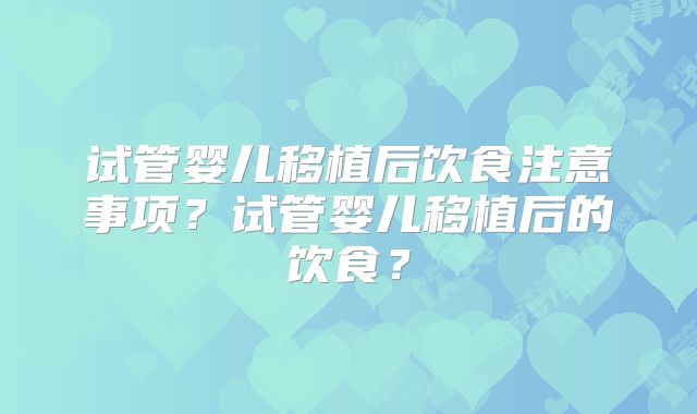 试管婴儿移植后饮食注意事项？试管婴儿移植后的饮食？