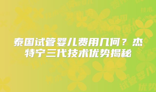 泰国试管婴儿费用几何?杰特宁三代技术优势揭秘